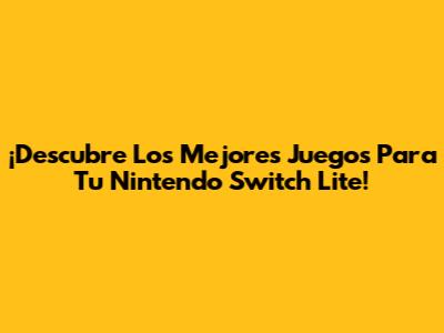 ¡Descubre Los Mejores Juegos Para Tu Nintendo Switch Lite!