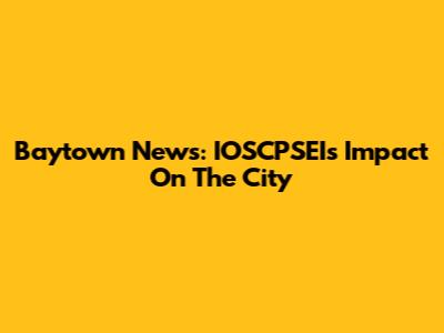 Baytown News: IOSCPSEI's Impact On The City