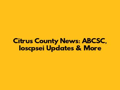 Citrus County News: ABCSC, Ioscpsei Updates & More