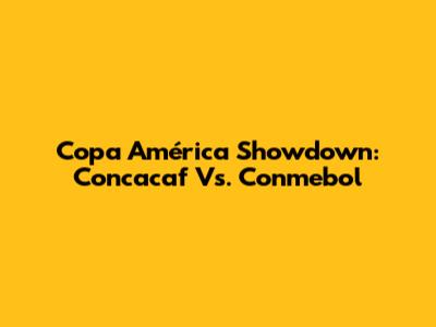 Copa América Showdown: Concacaf Vs. Conmebol