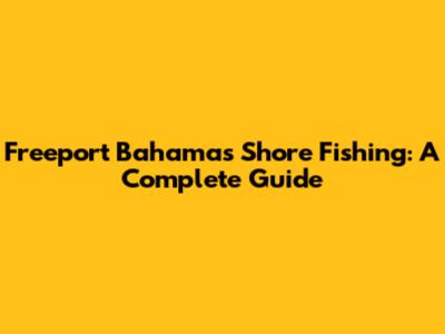 Freeport Bahamas Shore Fishing: A Complete Guide