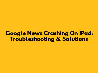 Google News Crashing On IPad: Troubleshooting & Solutions
