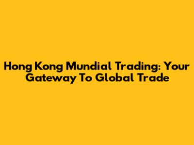 Hong Kong Mundial Trading: Your Gateway To Global Trade