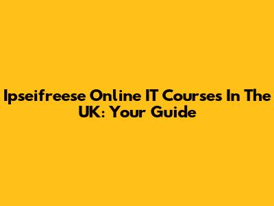 Ipseifreese Online IT Courses In The UK: Your Guide
