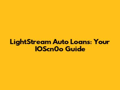 LightStream Auto Loans: Your IOScn0o Guide