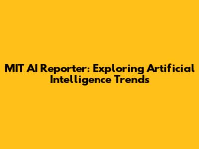 MIT AI Reporter: Exploring Artificial Intelligence Trends