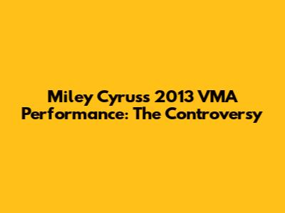 Miley Cyrus's 2013 VMA Performance: The Controversy