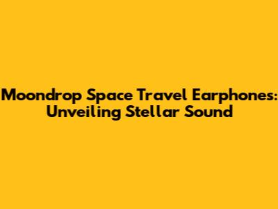 Moondrop Space Travel Earphones: Unveiling Stellar Sound