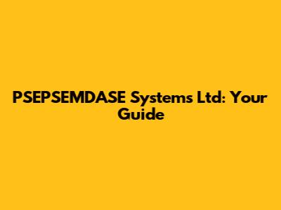 PSEPSEMDASE Systems Ltd: Your Guide
