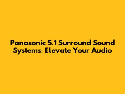 Panasonic 5.1 Surround Sound Systems: Elevate Your Audio