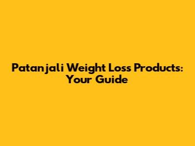 Patanjali Weight Loss Products: Your Guide