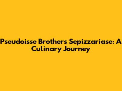Pseudoisse Brothers Sepizzariase: A Culinary Journey