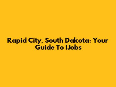 Rapid City, South Dakota: Your Guide To IJobs