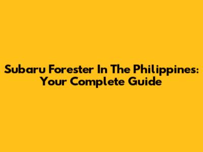 Subaru Forester In The Philippines: Your Complete Guide