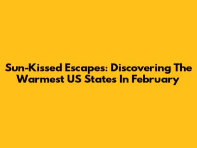 Sun-Kissed Escapes: Discovering The Warmest US States In February