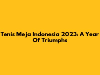 Tenis Meja Indonesia 2023: A Year Of Triumphs