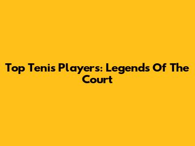 Top Tenis Players: Legends Of The Court