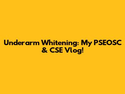 Underarm Whitening: My PSEOSC & CSE Vlog!