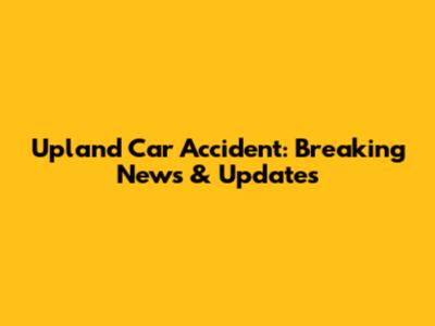Upland Car Accident: Breaking News & Updates